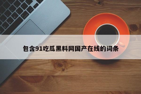 包含91吃瓜黑料网国产在线的词条