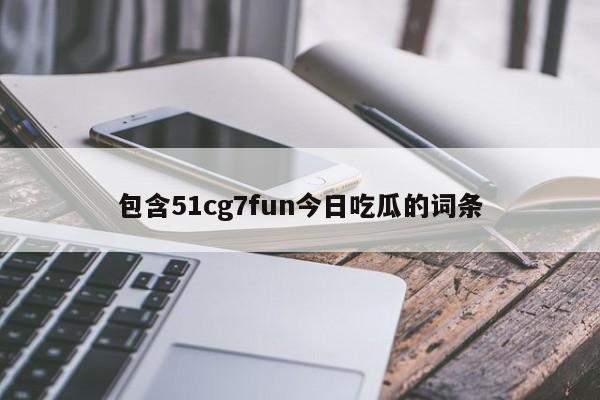 包含51cg7fun今日吃瓜的词条